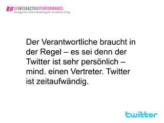 Der Verantwortliche braucht in
der Regel – es sei denn der
Twitter ist sehr persönlich –
mind. einen Vertreter. Twitter
ist zeitaufwändig.
 