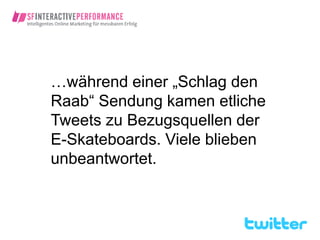 …während einer „Schlag den
Raab“ Sendung kamen etliche
Tweets zu Bezugsquellen der
E-Skateboards. Viele blieben
unbeantwortet.
 