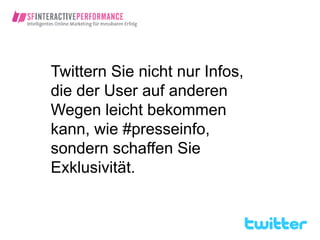 Twittern Sie nicht nur Infos,
die der User auf anderen
Wegen leicht bekommen
kann, wie #presseinfo,
sondern schaffen Sie
Exklusivität.
 