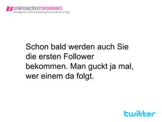 Schon bald werden auch Sie
die ersten Follower
bekommen. Man guckt ja mal,
wer einem da folgt.
 