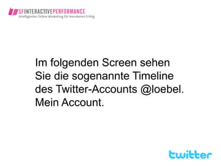 Im folgenden Screen sehen
Sie die sogenannte Timeline
des Twitter-Accounts @loebel.
Mein Account.
 