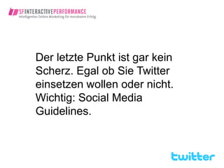 Der letzte Punkt ist gar kein
Scherz. Egal ob Sie Twitter
einsetzen wollen oder nicht.
Wichtig: Social Media
Guidelines.
 