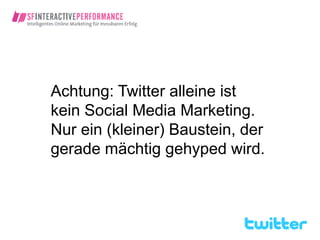Achtung: Twitter alleine ist
kein Social Media Marketing.
Nur ein (kleiner) Baustein, der
gerade mächtig gehyped wird.
 