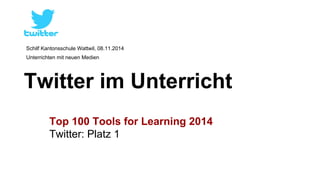 Schilf Kantonsschule Wattwil, 08.11.2014 
Unterrichten mit neuen Medien 
Twitter im Unterricht 
Top 100 Tools for Learning 2014 
Twitter: Platz 1 
 