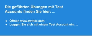 Die geführten Übungen mit Test 
Accounts finden Sie hier: ... 
● Öffnen www.twitter.com 
● Loggen Sie sich mit einem Test Account ein: ... 
 