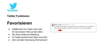 Twitter Funktionen 
Favorisieren 
● Gefällt einem ein Tweet, kann man 
ihn favorisieren: Klick auf den Stern. 
● Der Autor erhält eine Mitteilung. 
● Im Tweet erscheint beim Stern eine Zahl. 
● Sehr schnelle Verbreitung Informationen! 
 