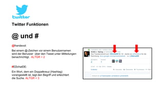 Twitter Funktionen 
@ und # 
@frandevol: 
Bei einem @-Zeichen vor einem Benutzernamen 
wird der Benutzer über den Tweet unter Mitteilungen 
benachrichtigt. ALTGR + 2 
#EDchatDE: 
Ein Wort, dem ein Doppelkreuz (Hashtag) 
vorangestellt ist, tagt den Begriff und erleichtert 
die Suche. ALTGR + 3 
 