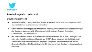 Anwendungen im Unterricht 
Deutschunterricht 
● Stilistikübungen: Zwang zur Kürze: Ballast abwerfen! Twittern mit Hashtag ...