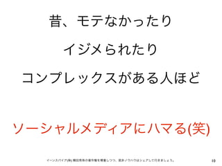 昔、モテなかったり

       イジメられたり

コンプレックスがある人ほど


ソーシャルメディアにハマる(笑)

  イーンスパイア(株) 横田秀珠の著作権を尊重しつつ、是非ノウハウはシェアして行きましょう。   10
 