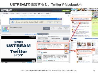USTREAMで発言すると、Twitterやfacebookへ波及




    イーンスパイア(株) 横田秀珠の著作権を尊重しつつ、是非ノウハウはシェアして行きましょう。   41
 