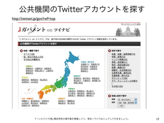 公共機関のTwitterアカウントを探す
http://twinavi.jp/gov?ref=top




              イーンスパイア(株) 横田秀珠の著作権を尊重しつつ、是非ノウハウはシェアして行きましょう。   17
 