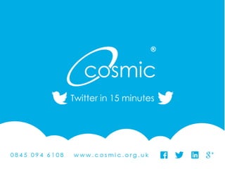 @Cosmic_UK #CosmicUK
Twitter in 15 minutes
 