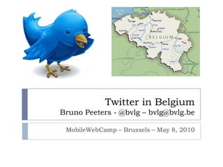 Twitter in Belgium Bruno Peeters - @bvlg – bvlg@bvlg.be MobileWebCamp – Brussels – May 8, 2010 