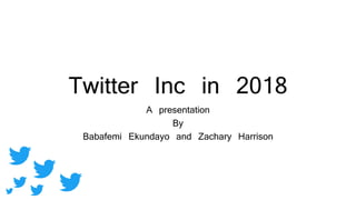 Twitter Inc in 2018
A presentation
By
Babafemi Ekundayo and Zachary Harrison
 