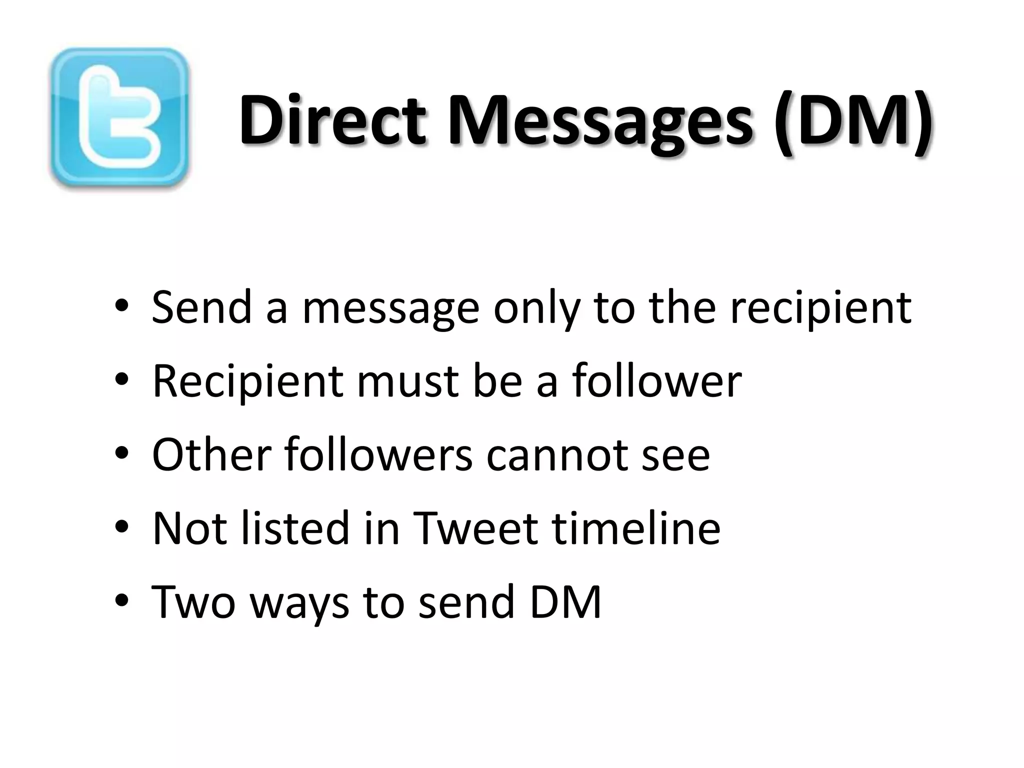 Direct Messages (DM)

•   Send a message only to the recipient
•   Recipient must be a follower
•   Other followers cannot see
•   Not listed in Tweet timeline
•   Two ways to send DM
 