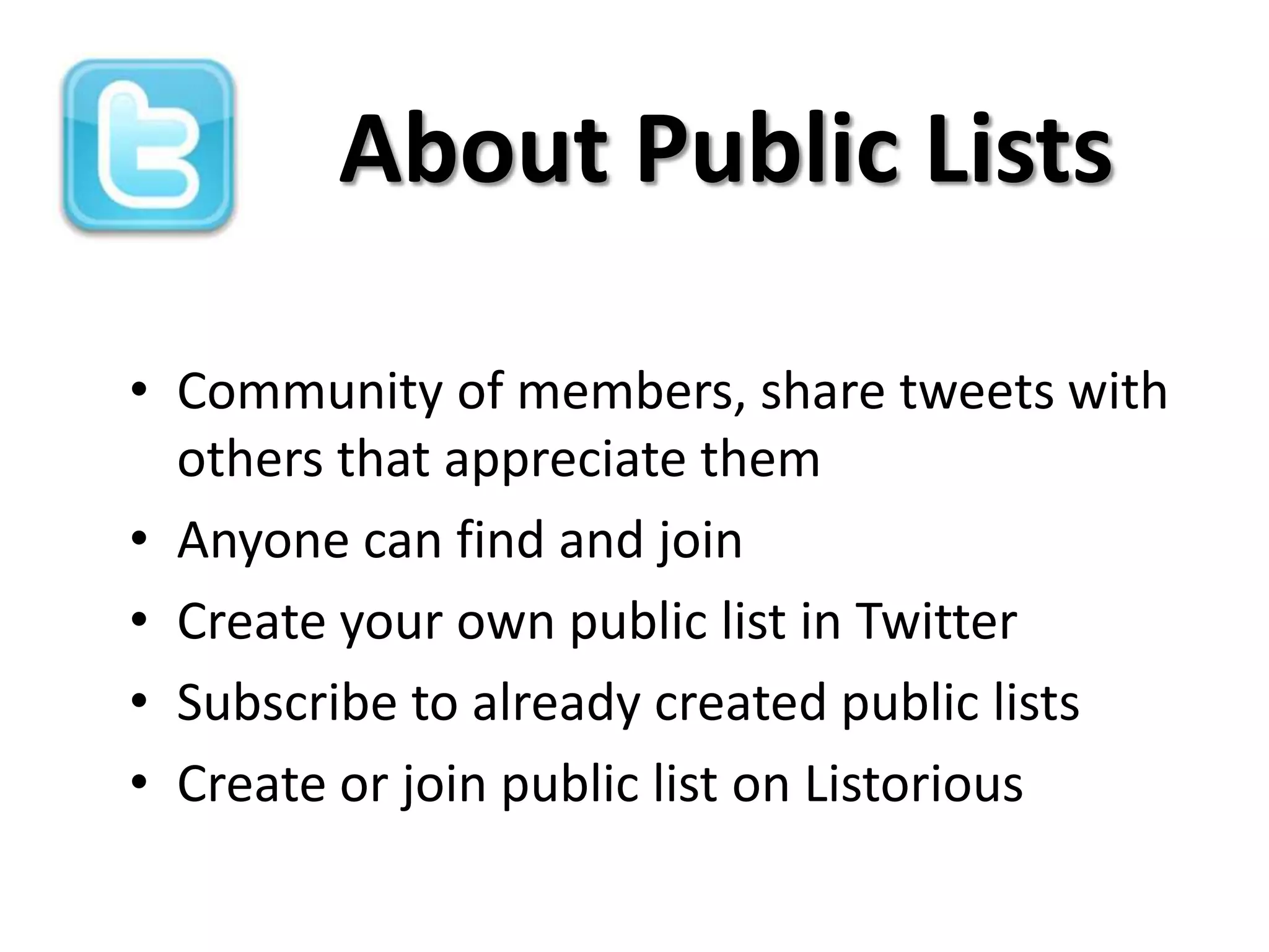 About Public Lists

• Community of members, share tweets with
  others that appreciate them
• Anyone can find and join
• Create your own public list in Twitter
• Subscribe to already created public lists
• Create or join public list on Listorious
 