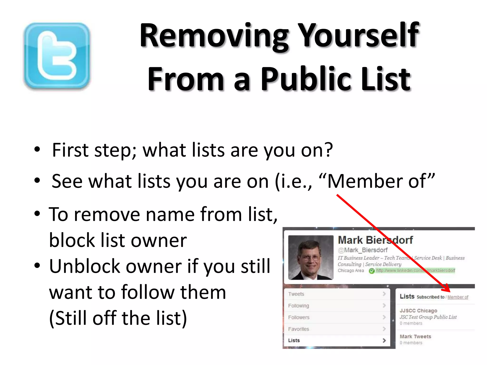 Removing Yourself
            From a Public List
• First step; what lists are you on?
• See what lists you are on (i.e., “Member of”
• To remove name from list,
  block list owner
• Unblock owner if you still
  want to follow them
  (Still off the list)
 