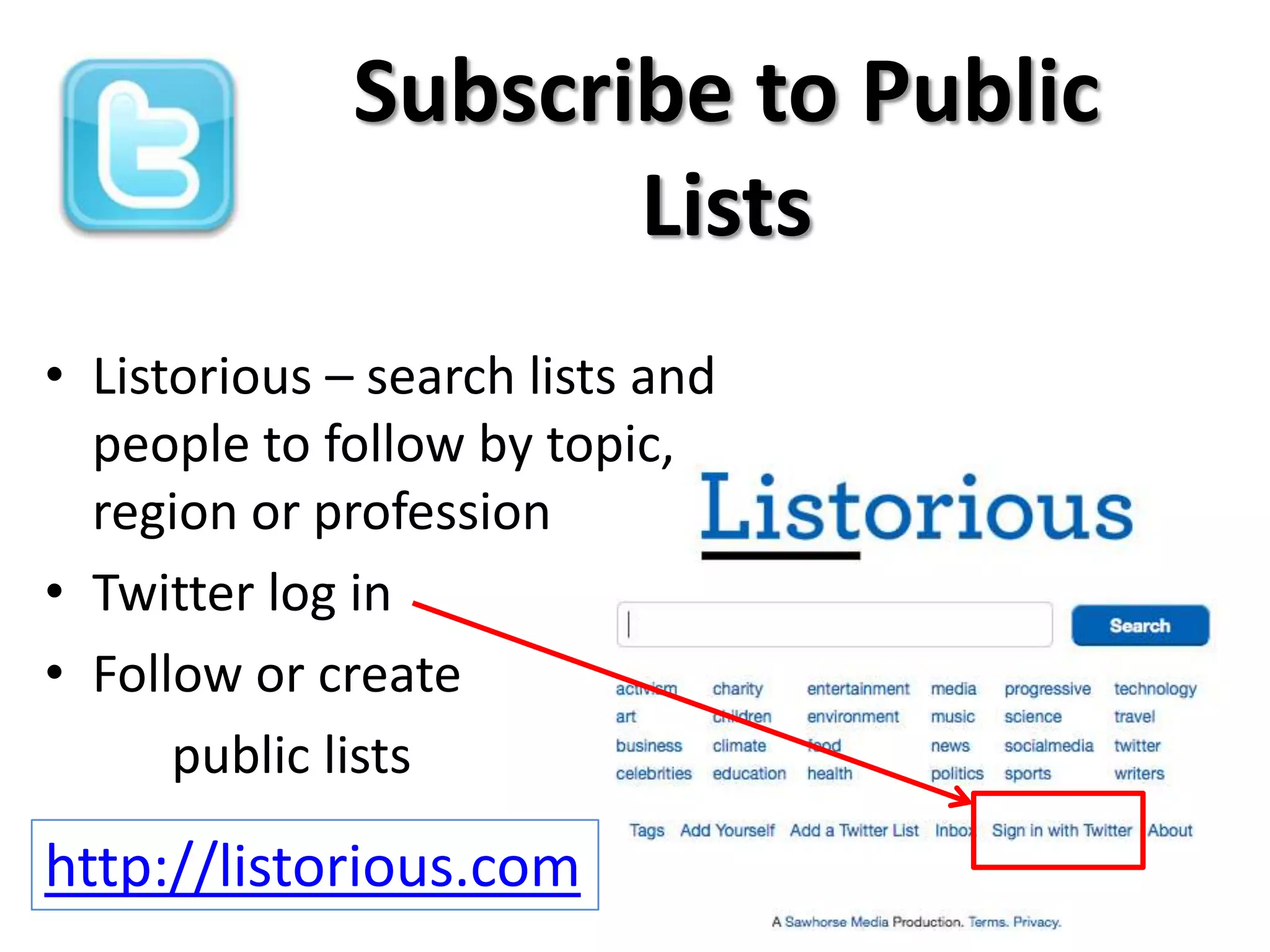 Subscribe to Public
                     Lists
• Listorious – search lists and
  people to follow by topic,
  region or profession
• Twitter log in
• Follow or create
      public lists

http://listorious.com
 