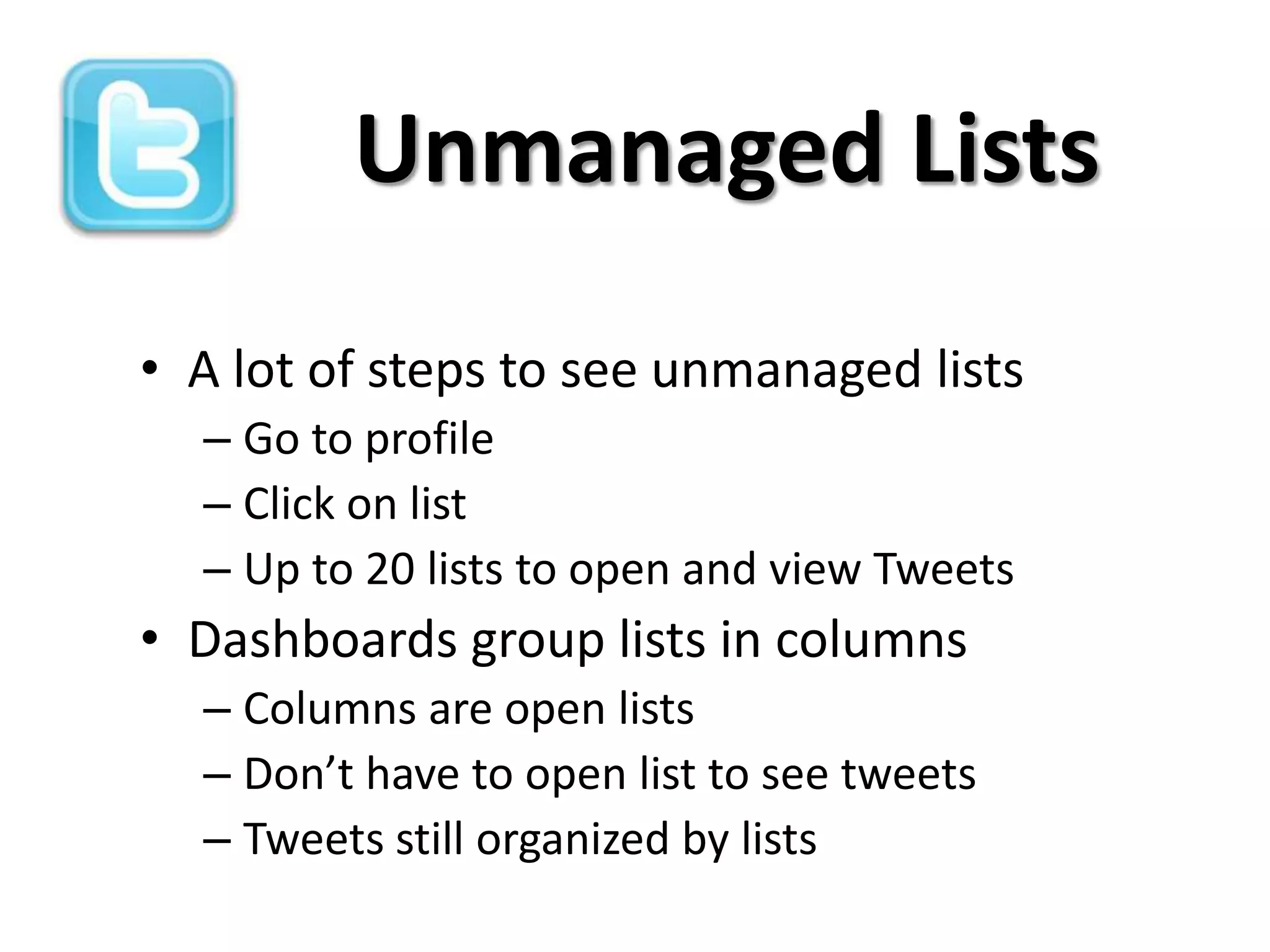 Unmanaged Lists
• A lot of steps to see unmanaged lists
  – Go to profile
  – Click on list
  – Up to 20 lists to open and view Tweets
• Dashboards group lists in columns
  – Columns are open lists
  – Don’t have to open list to see tweets
  – Tweets still organized by lists
 