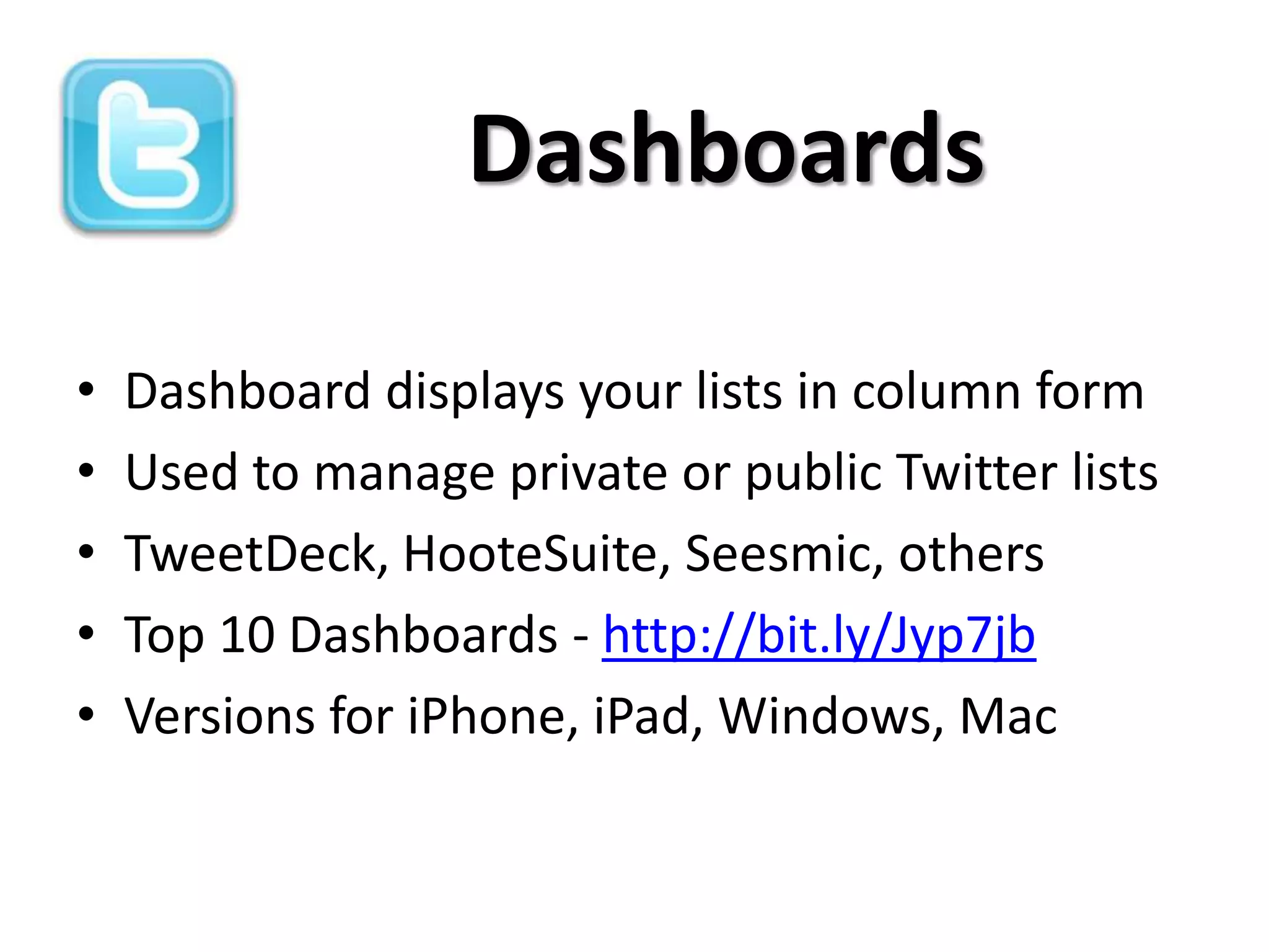 Dashboards

•   Dashboard displays your lists in column form
•   Used to manage private or public Twitter lists
•   TweetDeck, HooteSuite, Seesmic, others
•   Top 10 Dashboards - http://bit.ly/Jyp7jb
•   Versions for iPhone, iPad, Windows, Mac
 
