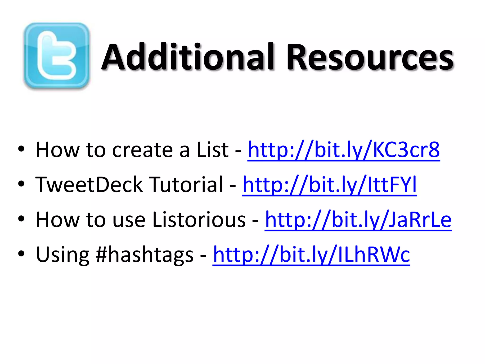 Additional Resources

•   How to create a List - http://bit.ly/KC3cr8
•   TweetDeck Tutorial - http://bit.ly/IttFYl
•   How to use Listorious - http://bit.ly/JaRrLe
•   Using #hashtags - http://bit.ly/ILhRWc
 
