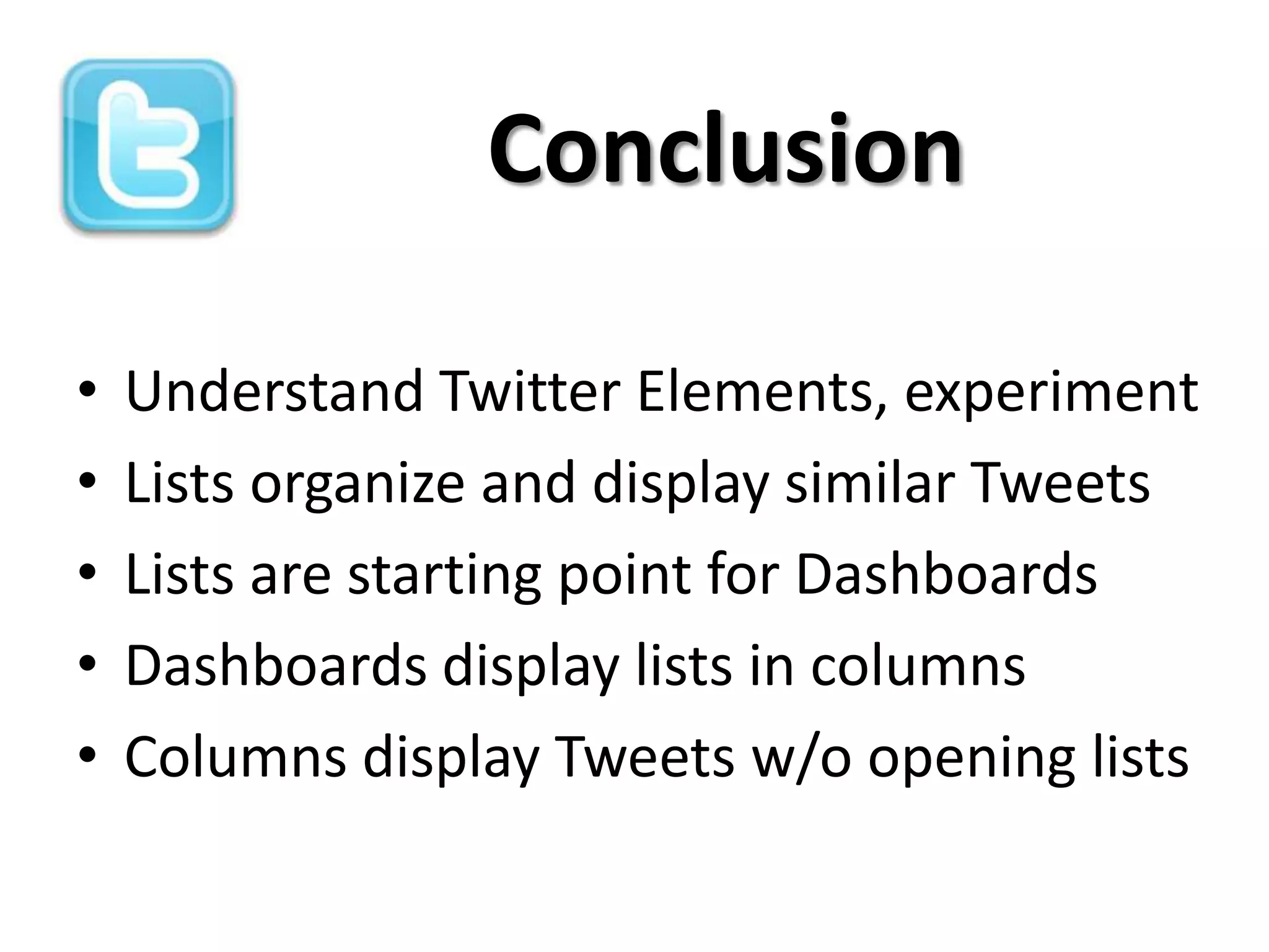 Conclusion

•   Understand Twitter Elements, experiment
•   Lists organize and display similar Tweets
•   Lists are starting point for Dashboards
•   Dashboards display lists in columns
•   Columns display Tweets w/o opening lists
 