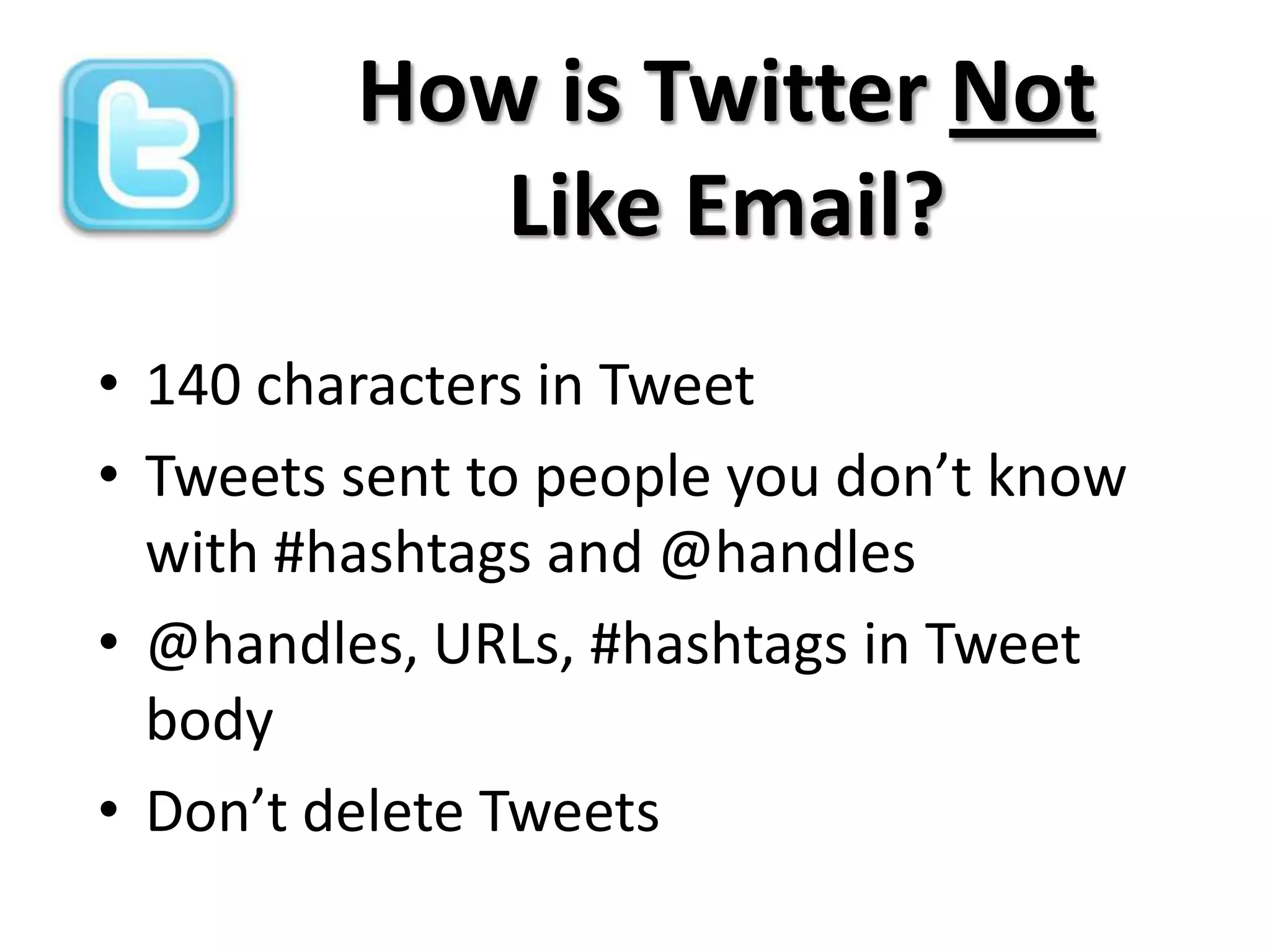 How is Twitter Not
            Like Email?
• 140 characters in Tweet
• Tweets sent to people you don’t know
  with #hashtags and @handles
• @handles, URLs, #hashtags in Tweet
  body
• Don’t delete Tweets
 