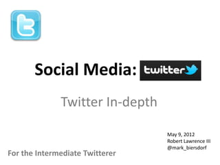 Social Media:             Twitter

              Twitter In-depth

                                    May 9, 2012
                                    Robert Lawrence III
                                    @mark_biersdorf
For the Intermediate Twitterer
 