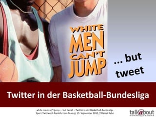 Twitter in der Basketball-Bundesliga ... but tweet whitemencan't jump ... but tweet – Twitter in der Basketball-Bundesliga Sport-Twittwoch Frankfurt am Main // 15. September 2010 // Daniel Rehn 