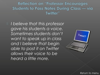  I believe that this professor
gave his students a voice.
Sometimes students don’t
want to speak up in class
and I believe that begin
able to post it on Twitter
allows their voice to be
heard a little more.
Return to menu
Tweet?
 