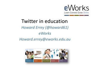 Twitter in education Howard Errey (@howard61) eWorks Howard.errey@eworks.edu.au 