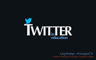TWITTER
   in
   education


             Greg Rodrigo • @GeorgianCTL
    Centre for Teaching & Learning • Georgian College
 