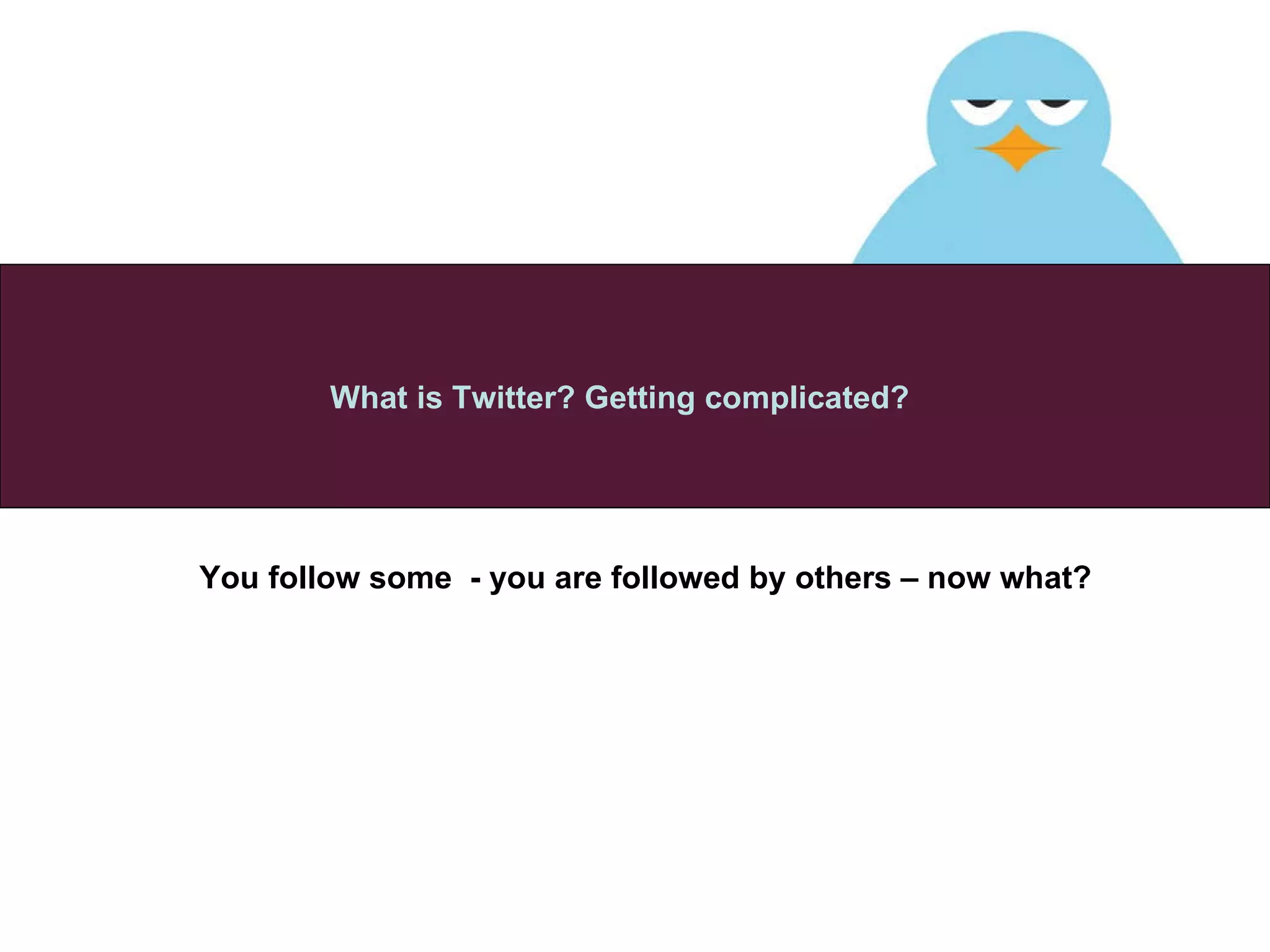 You follow some  - you are followed by others – now what? What is Twitter? Getting complicated? 