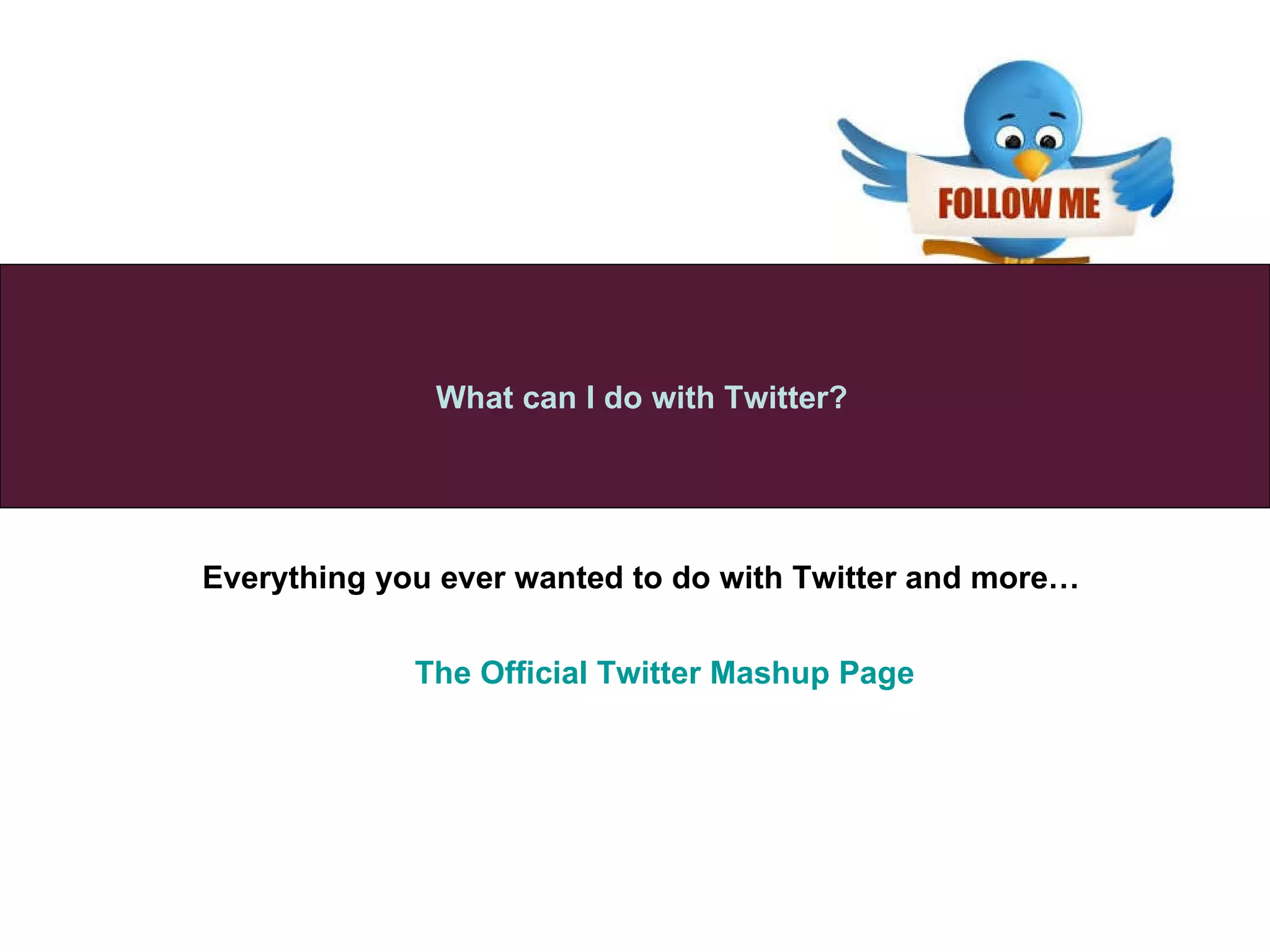 What can I do with Twitter? The Official Twitter  Mashup  Page  Everything you ever wanted to do with Twitter and more…   