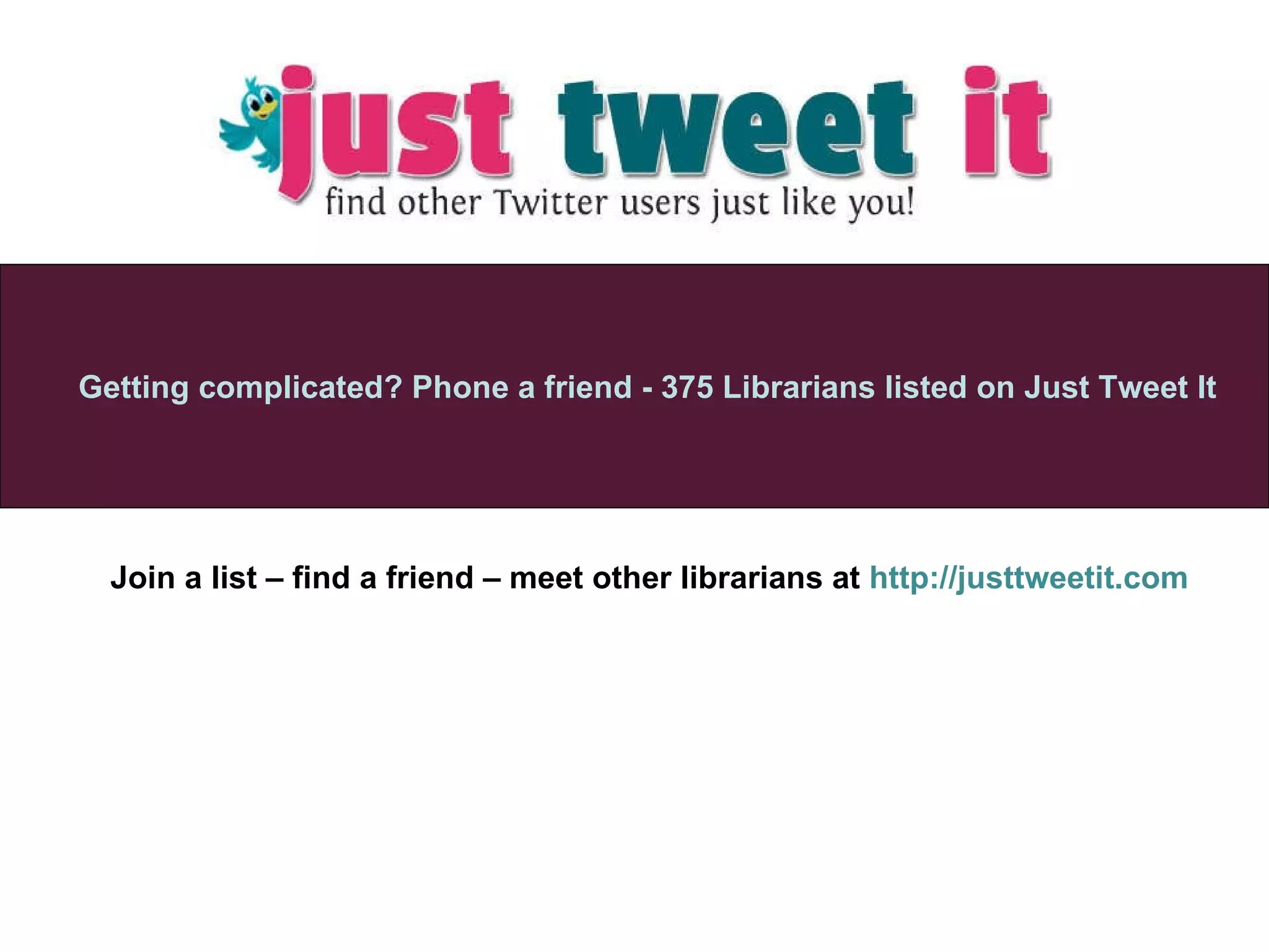 Join a list – find a friend – meet other librarians at  http://justtweetit.com Getting complicated? Phone a friend - 375 Librarians listed on Just Tweet It   