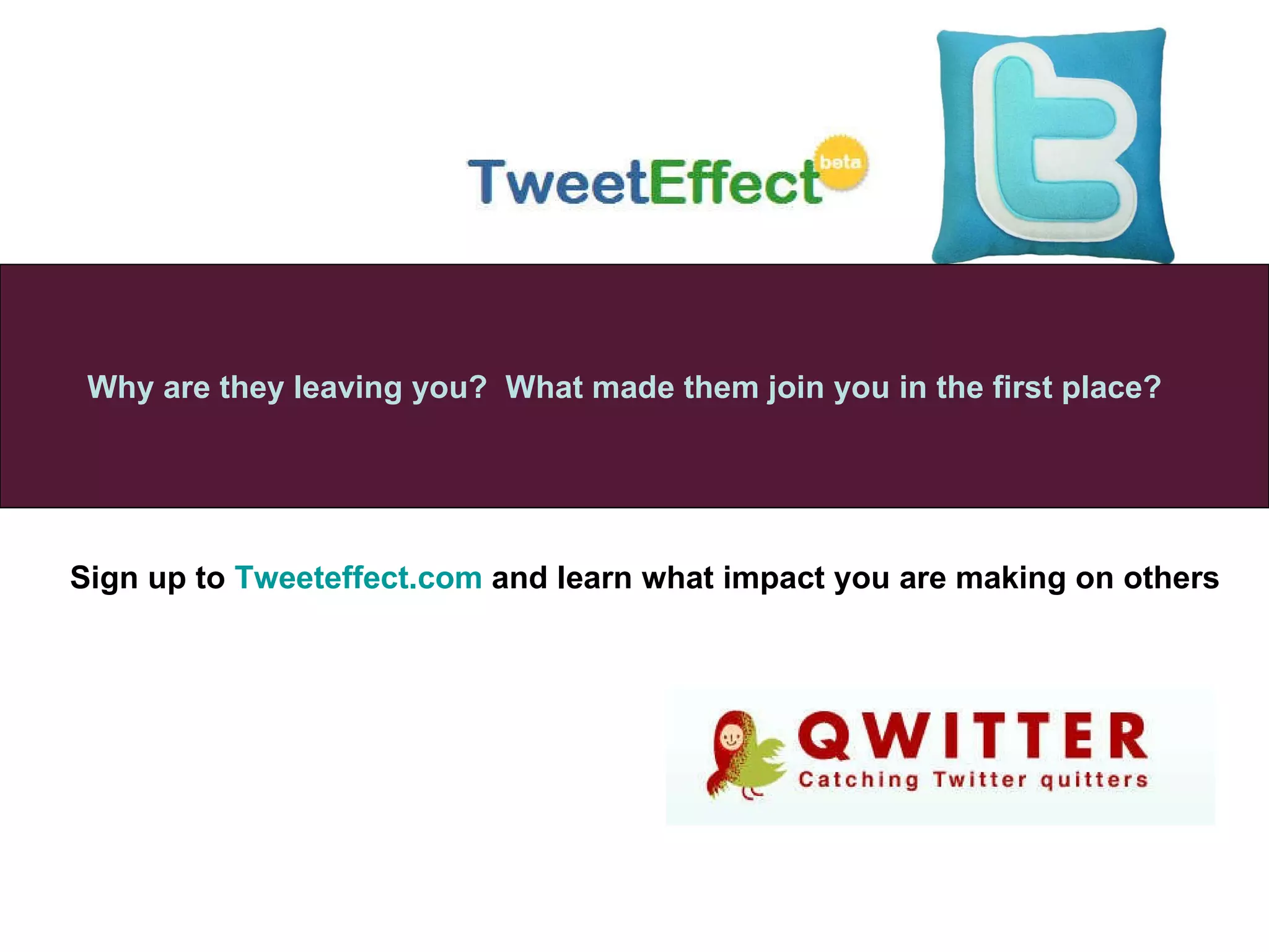 Sign up to  Tweeteffect.com  and learn what impact you are making on others Why are they leaving you?  What made them join you in the first place? 