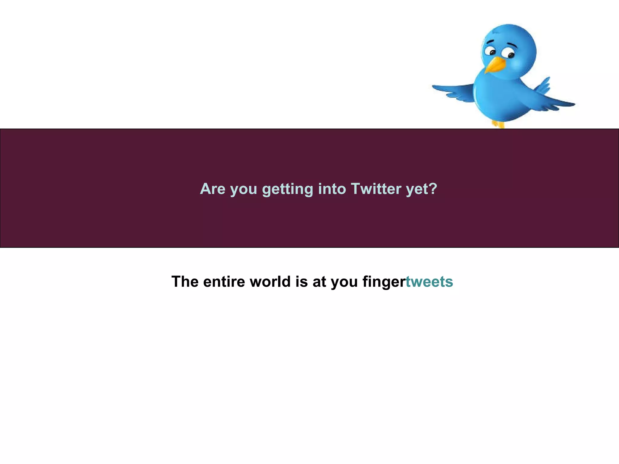 The entire world is at you finger tweets   Are you getting into Twitter yet? 