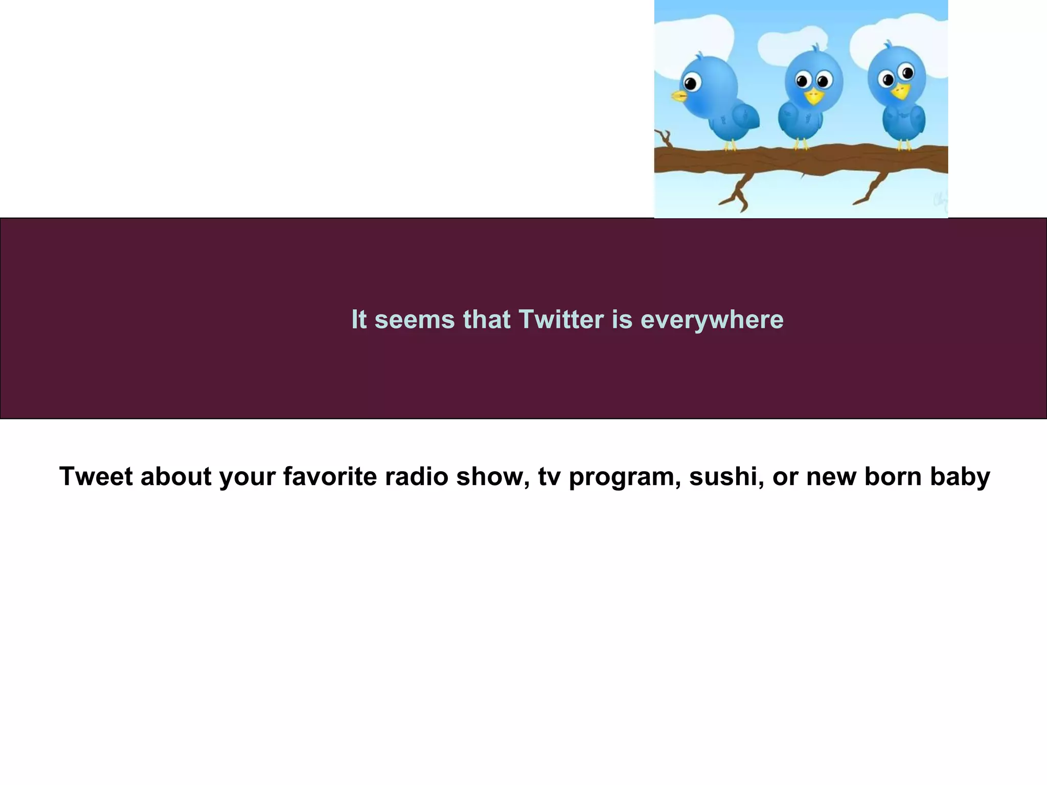 Tweet about your favorite radio show, tv program, sushi, or new born baby  It seems that Twitter is everywhere 