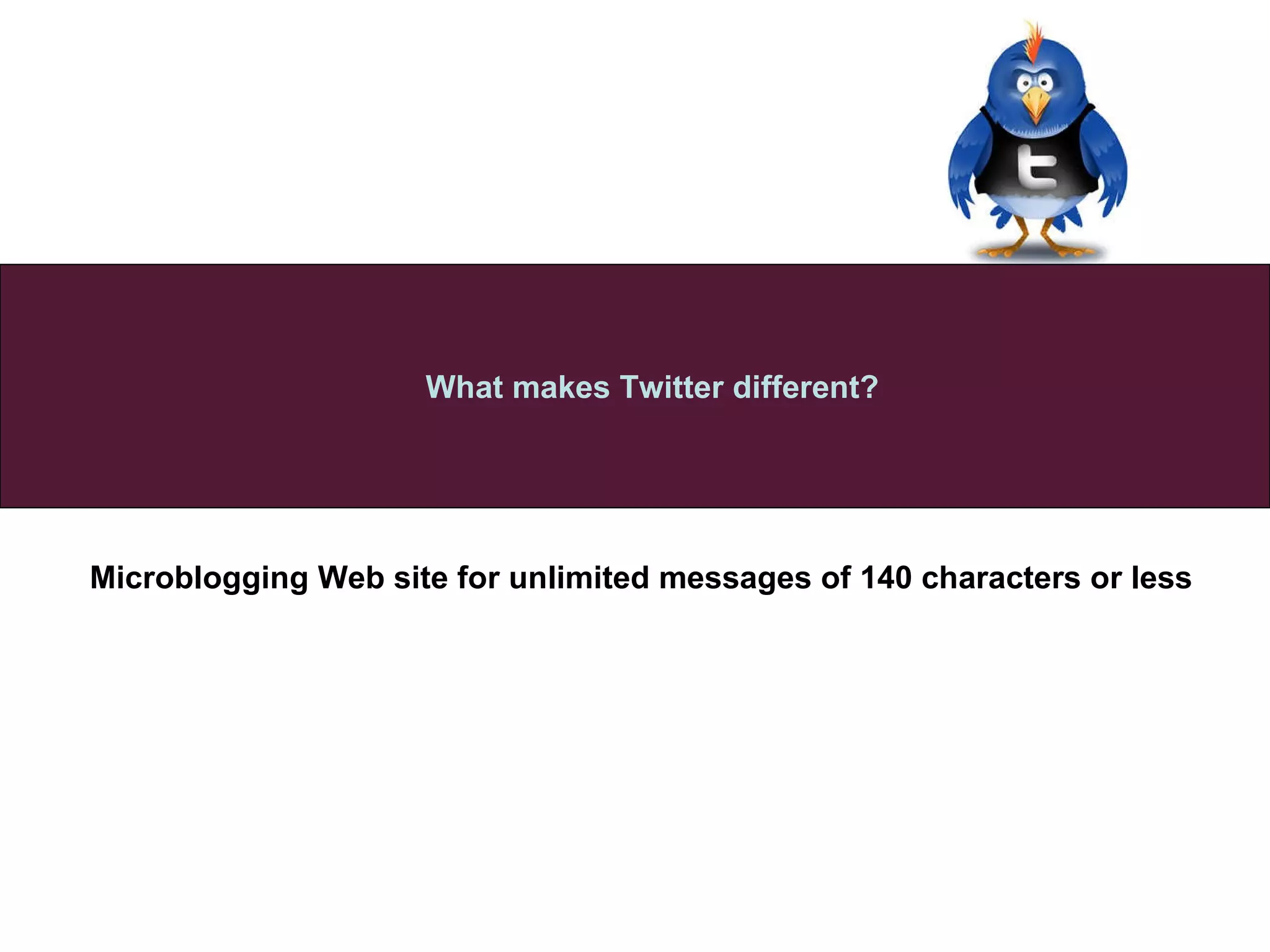 Microblogging Web site for unlimited messages of 140 characters or less   What makes Twitter different? 