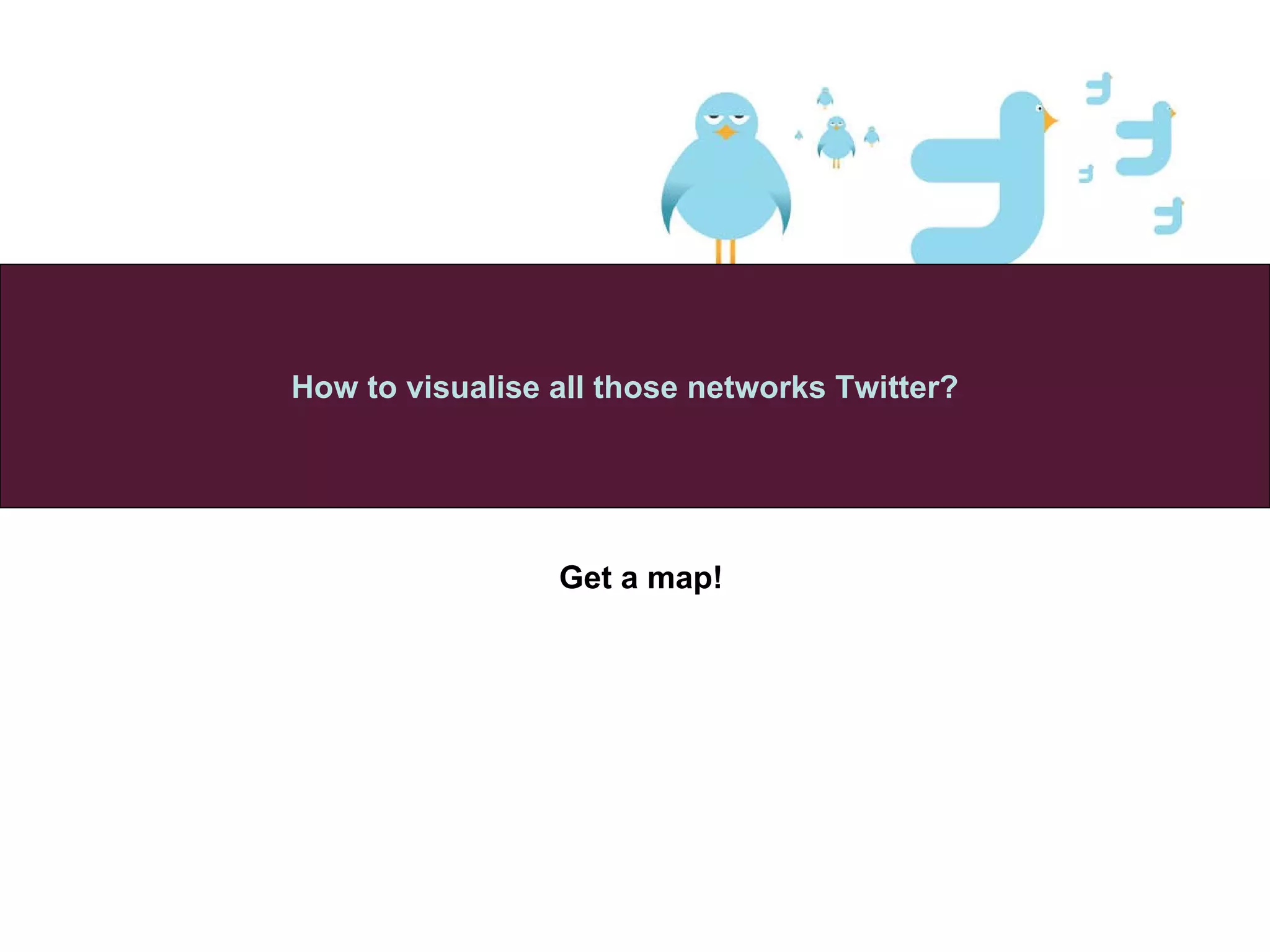 Get a map!   How to visualise all those networks Twitter? 
