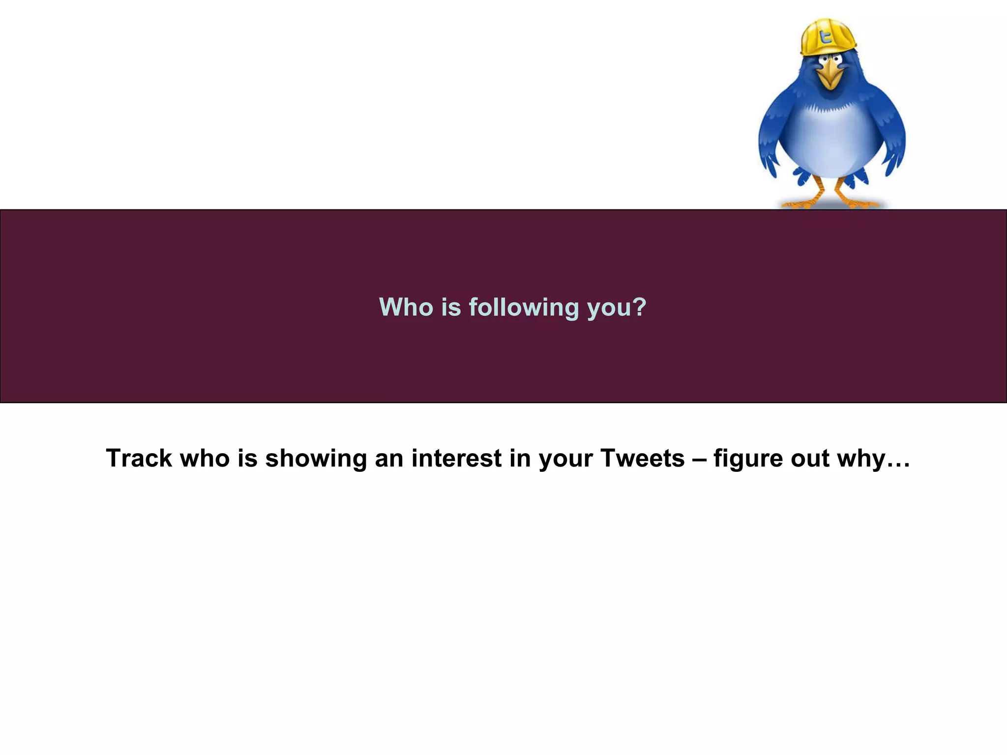 Track who is showing an interest in your Tweets – figure out why…   Who is following you? 