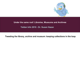 Under the same roof :  Libraries, Museums and   Archives Teldan Info 2010 - Dr. Susan Hazan  2010   Tweeting the library, archive and museum :  keeping collections in the loop   