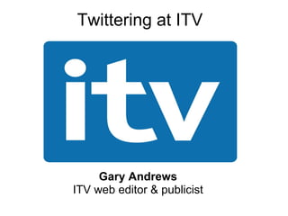 Twittering at ITV Gary Andrews ITV web editor & publicist 