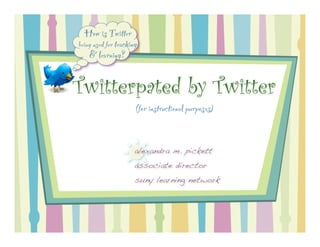 How is Twitter
being used for teaching
    & learning?


Twitterpated by Twitter
                      (for instructional purposes)


                      alexandra m. pickett
                      associate director
                      suny learning network
 