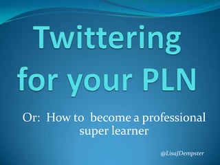 Twittering for your PLN Or:  How to  become a professional super learner @LisaJDempster 