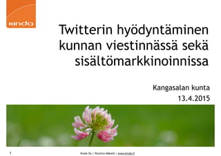 Kinda Oy | Pauliina Mäkelä | www.kinda.fi1
Twitterin hyödyntäminen
kunnan viestinnässä sekä
sisältömarkkinoinnissa
Kangasalan kunta
13.4.2015
 