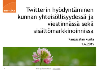 Kinda Oy | Pauliina Mäkelä | www.kinda.fi1
Twitterin hyödyntäminen
kunnan yhteisöllisyydessä ja
viestinnässä sekä
sisältömarkkinoinnissa
Kangasalan kunta
1.6.2015
 