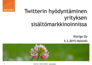 Kinda Oy | Pauliina Mäkelä | www.kinda.fi1
Twitterin hyödyntäminen
yrityksen
sisältömarkkinoinnissa
Klarigo Oy
5.3.2015 Helsinki
 