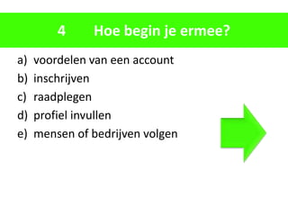 4     Hoe begin je ermee?
a)   voordelen van een account
b)   inschrijven
c)   raadplegen
d)   profiel invullen
e)   mensen of bedrijven volgen
 
