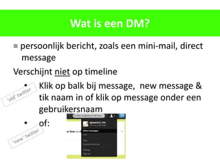 Wat is een DM?
= persoonlijk bericht, zoals een mini-mail, direct
  message
Verschijnt niet op timeline
   • Klik op balk bij message, new message &
      tik naam in of klik op message onder een
      gebruikersnaam
   • of:
 